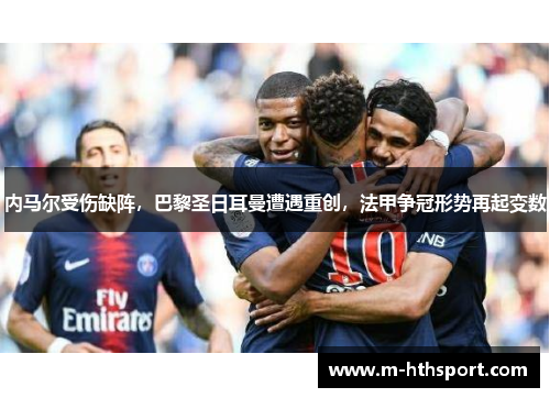 内马尔受伤缺阵，巴黎圣日耳曼遭遇重创，法甲争冠形势再起变数