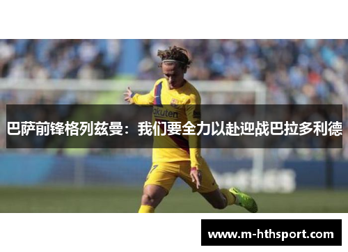 巴萨前锋格列兹曼：我们要全力以赴迎战巴拉多利德