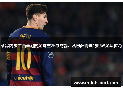 莱昂内尔库西蒂尼的足球生涯与成就：从巴萨青训到世界足坛传奇