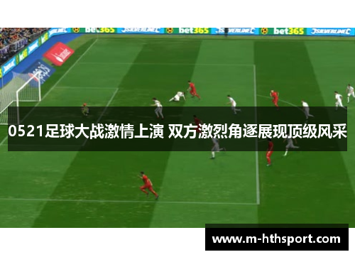 0521足球大战激情上演 双方激烈角逐展现顶级风采