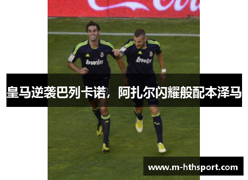 皇马逆袭巴列卡诺，阿扎尔闪耀般配本泽马