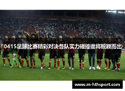 0415足球比赛精彩对决各队实力碰撞谁将脱颖而出