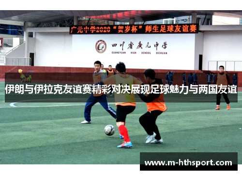 伊朗与伊拉克友谊赛精彩对决展现足球魅力与两国友谊